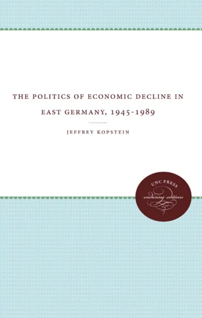 Politics of Economic Decline in East Germany, 1945-1989