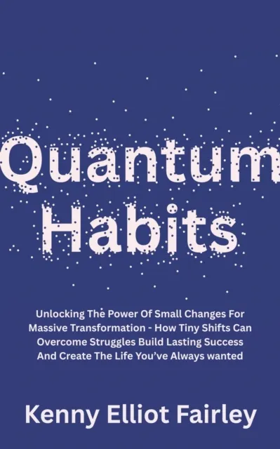 Quantum Habits: Unlocking The Power Of Small Changes For Massive Transformation - How Tiny Shifts Can Overcome Struggles Build Lasting Success And Create The Life You've Always wanted