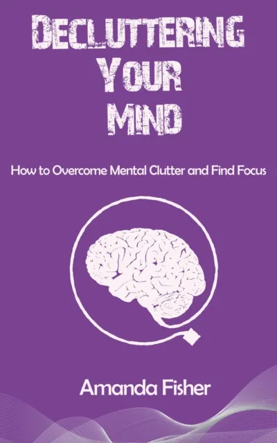Decluttering Your Mind - How to Overcome Mental Clutter and Find Focus