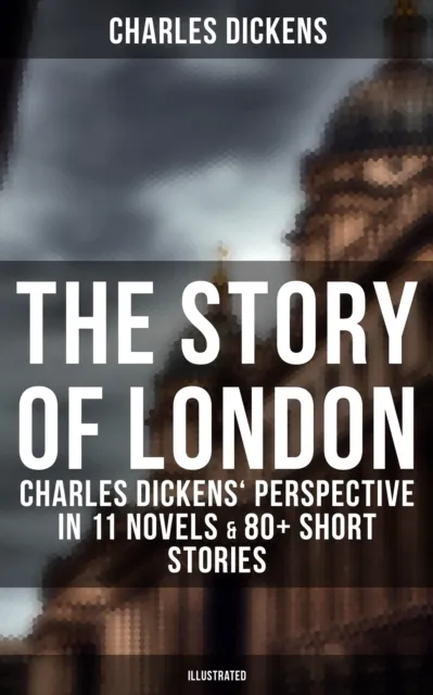 Story of London: Charles Dickens' Perspective in 11 Novels & 80+ Short Stories (Illustrated)