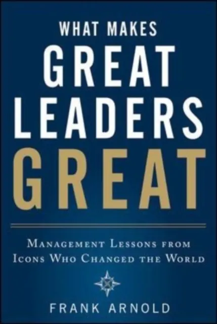 What Makes Great Leaders Great: Management Lessons from Icons Who Changed the World