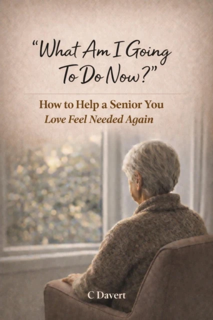 What Am I Going To Do Now?: How to Help a Senior You Love Feel Needed Again