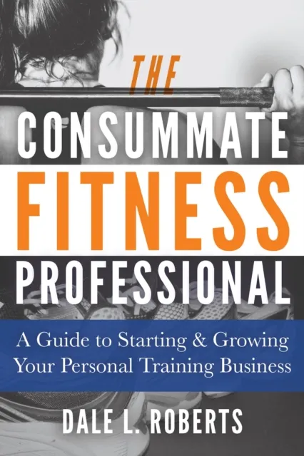 Consummate Fitness Professional: A Guide to Starting & Growing Your Personal Training Business
