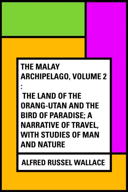 Malay Archipelago, Volume 2 : The Land of the Orang-utan and the Bird of Paradise; A Narrative of Travel, with Studies of Man and Nature
