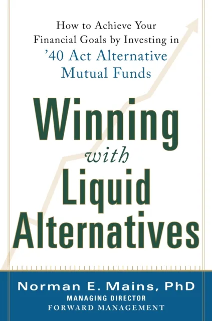Winning With Liquid Alternatives: How to Achieve Your Financial Goals by Investing in '40 Act Alternative Mutual Funds