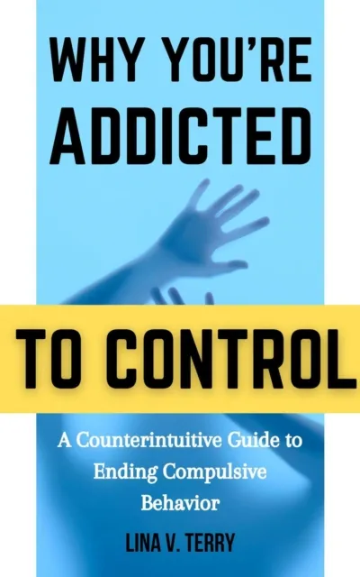 Why You're Addicted to Control: A Counterintuitive Guide to Ending Compulsive Behavior