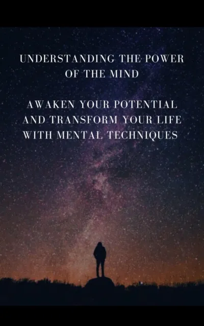 Understanding The Power Of The Mind - Awaken Your Potential and Transform Your Life with Mental Techniques