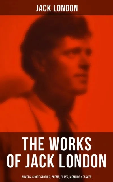 Works of Jack London: Novels, Short Stories, Poems, Plays, Memoirs & Essays