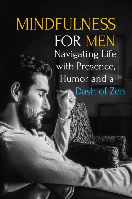 Mindfulness for Men: Mastering the Art of Presence, Humor and a Dash of Zen