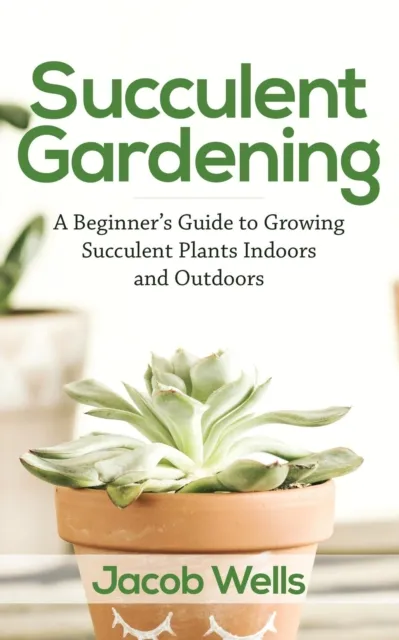 Succulent Gardening: A Beginner's Guide to Growing Succulent Plants Indoors and Outdoors