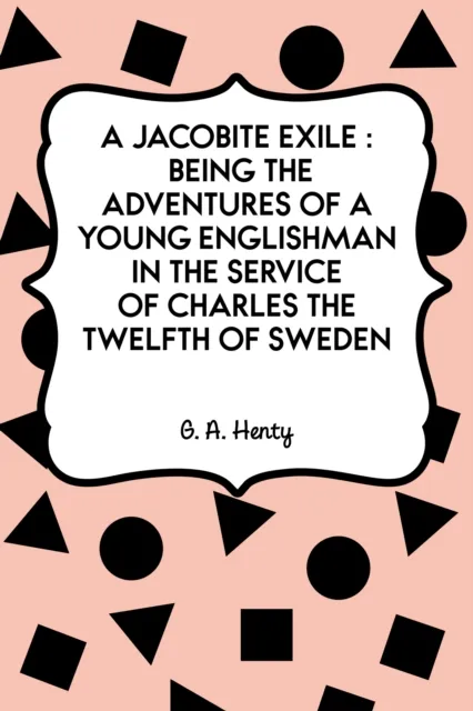 Jacobite Exile : Being the Adventures of a Young Englishman in the Service of Charles the Twelfth of Sweden