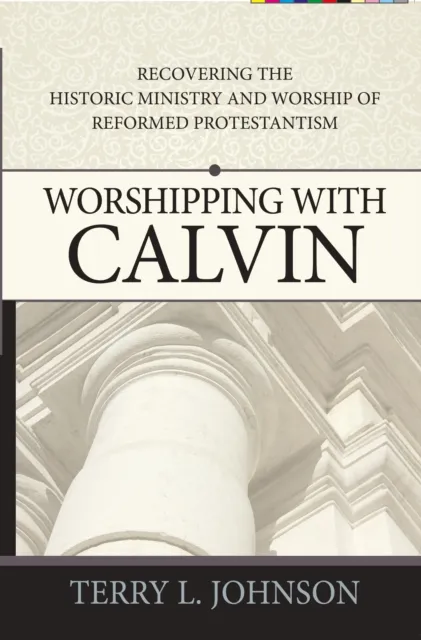 Worshipping with Calvin : Recovering the Historic Ministry and Worship of Reformed Protestantism