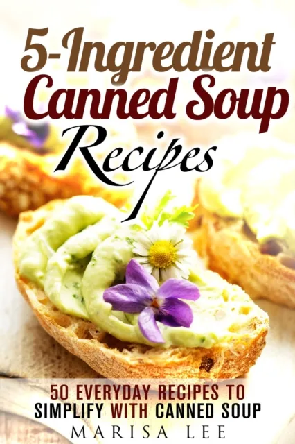 5-Ingredient Canned Soup Recipes: 40 Everyday Recipes to Simplify with Canned Soup