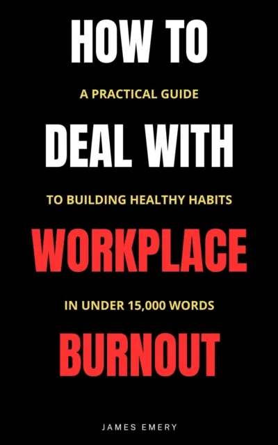 How to Deal with Workplace Burnout: A Practical Guide to Building Healthy Habits in Under 15,000 Words
