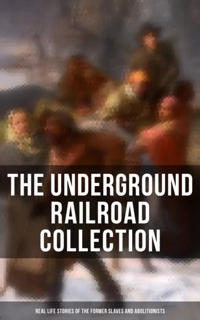 Underground Railroad Collection: Real Life Stories of the Former Slaves and Abolitionists