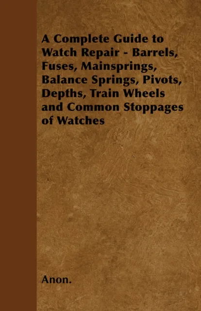 Complete Guide to Watch Repair - Barrels, Fuses, Mainsprings, Balance Springs, Pivots, Depths, Train Wheels and Common Stoppages of Watches