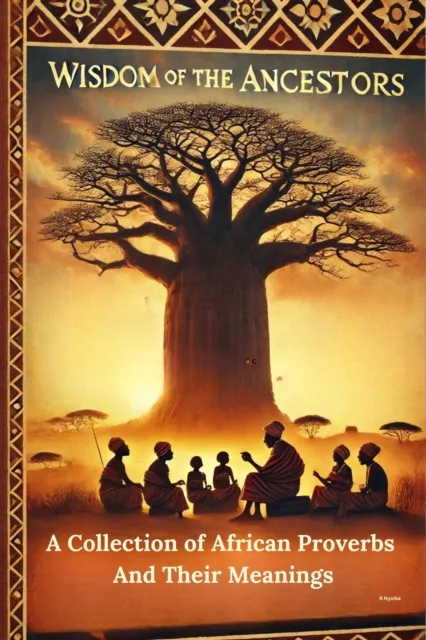 Wisdom Of The Ancestors: A Collection of African Proverbs And Their Meanings