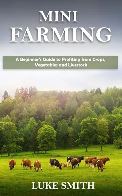 Mini Farming: A Beginner's Guide to Profiting from Crops, Vegetables and Livestock