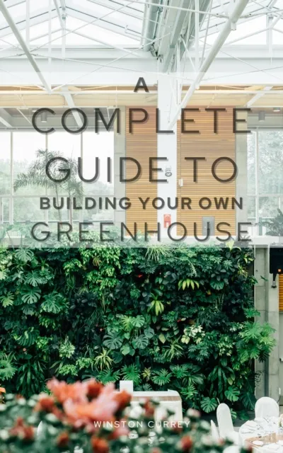 Complete Guide To Building Your Own Greenhouse