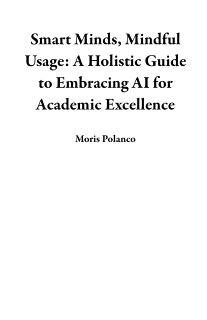 Smart Minds, Mindful Usage: A Holistic Guide to Embracing AI for Academic Excellence