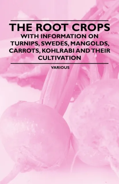 Root Crops - With Information on Turnips, Swedes, Mangolds, Carrots, Kohlrabi and Their Cultivation