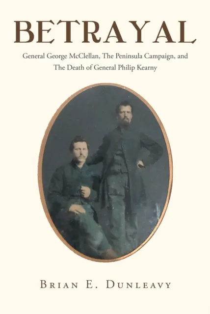 Betrayal: General George McClellan, The Peninsula Campaign and The Death of General Philip Kearny
