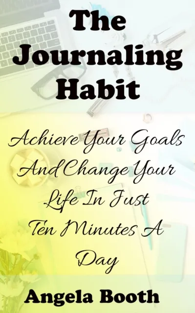 Journaling Habit: Achieve Your Goals And Change Your Life In Just Ten Minutes A Day