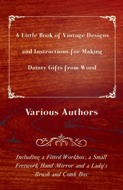 Little Book of Vintage Designs and Instructions for Making Dainty Gifts from Wood. Including a Fitted Workbox, a Small Fretwork Hand Mirror and a Lady's Brush and Comb Box