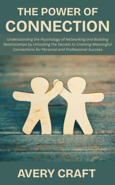 Power of Connection: Understanding the Psychology of Networking and Building Relationships by Unlocking the Secrets to Creating Meaningful Connections for Personal and Professional Success