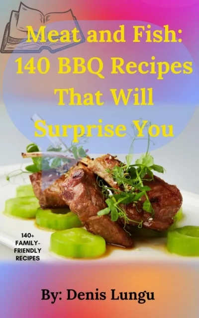 Meat and Fish: 140 BBQ Recipes That Will Surprise You