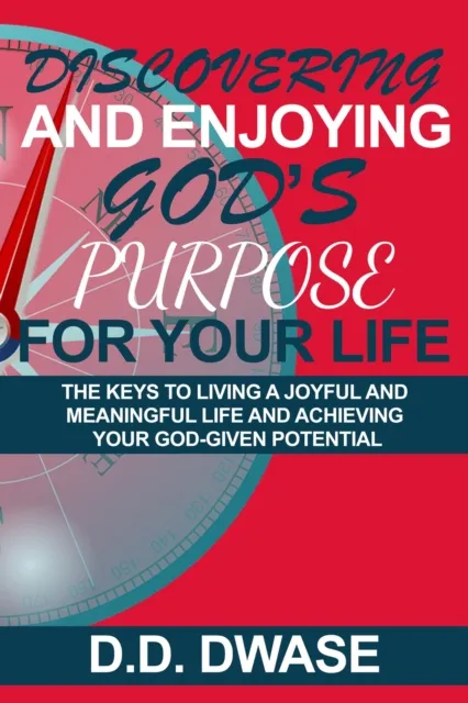 Discovering And Enjoying God's Purpose For Your Life: The Keys To Living A Joyful And Meaningful Life And Achieving Your God-Given Potential