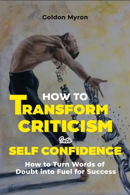 How to  Transform Criticism  into Self Confidence: How to Turn Words of Doubt into Fuel for Success