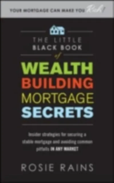 Little Black Book of Wealth Building Mortgage Secrets: Insider Strategies for Securing a Stable Mortgage and Avoiding Common Pitfalls in Any Market