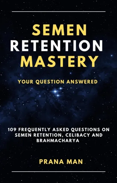 Semen Retention Mastery-Your Question Answered-109 Frequently Asked Questions on Semen Retention, Celibacy and Brahmacharya