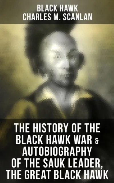 History of the Black Hawk War & Autobiography of the Sauk Leader, the Great Black Hawk