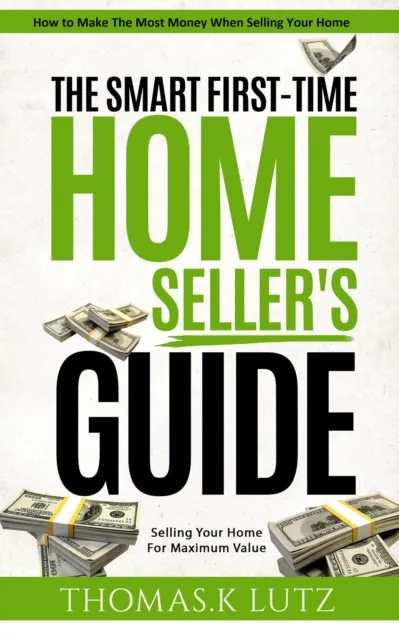 Smart First-Time Home Seller's Guide: How to Make The Most Money When Selling Your Home