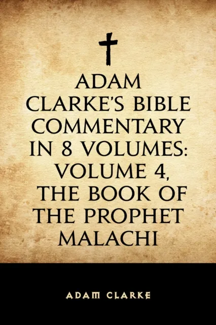 Adam Clarke's Bible Commentary in 8 Volumes: Volume 4, The Book of the Prophet Malachi