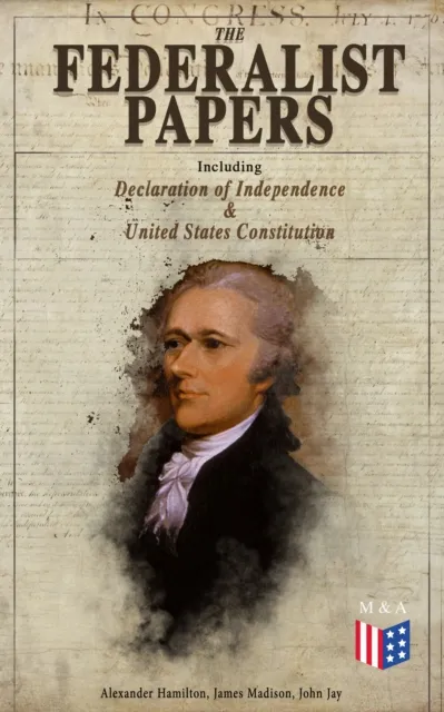 Federalist Papers (Including Declaration of Independence & United States Constitution)