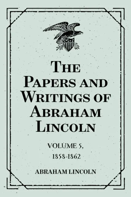 Papers and Writings of Abraham Lincoln: Volume 5, 1858-1862