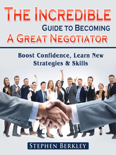 Incredible Guide to Becoming A Great Negotiator: Boost Confidence, Learn New Strategies & Skills