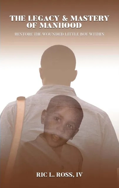 Legacy & Mastery of Manhood: Restore The Wounded Little Boy Within