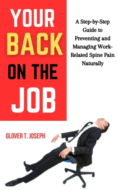 Your Back on the Job: A Step-by-Step Guide to Preventing and Managing Work-Related Spine Pain Naturally