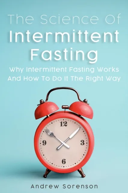 Science Of Intermittent Fasting: Why Intermittent Fasting Works And How To Do It The Right Way