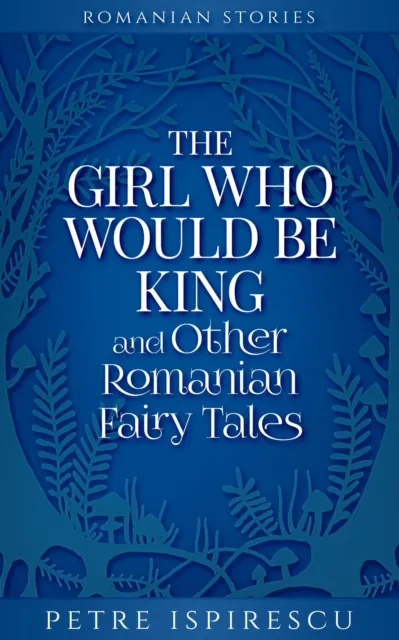 Girl Who Would Be King and Other Romanian Fairy Tales