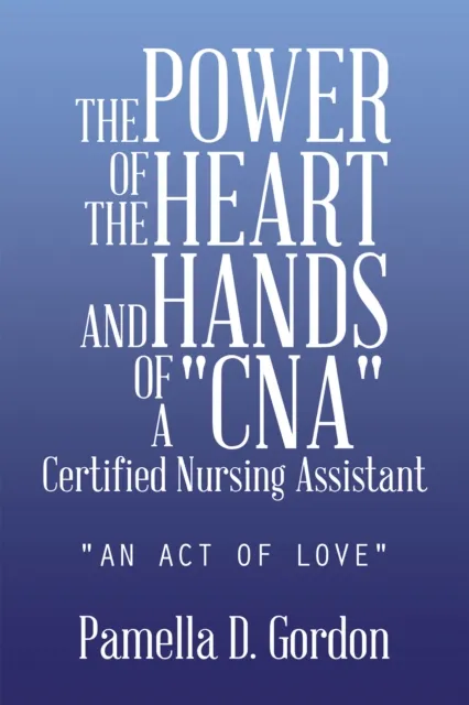 Power of the Heart and Hands of a "Cna"Certified Nursing Assistant