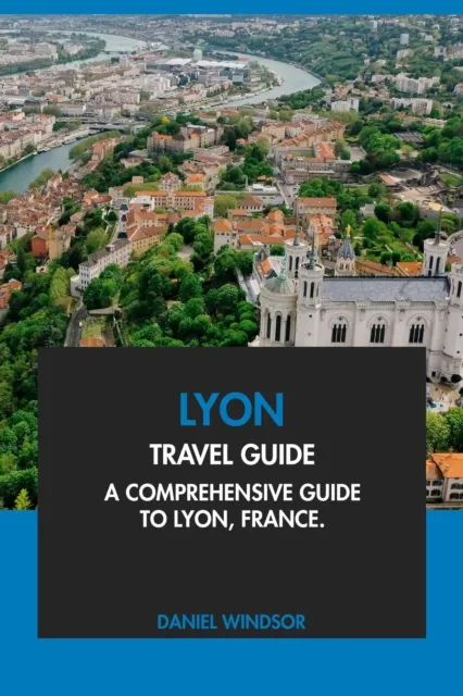 Lyon Travel Guide: A Comprehensive Guide to Lyon, France.