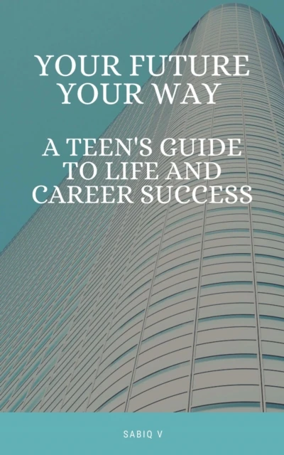 Your Future, Your Way A Teen's Guide to Life and Career Success