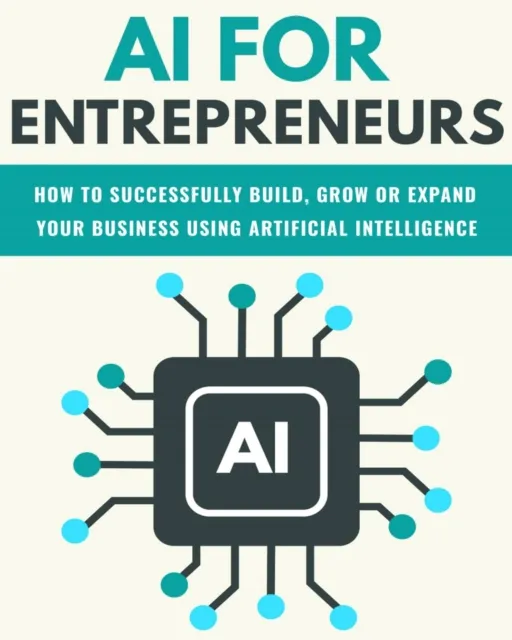AI For Entrepreneurs: How To Successfully Build, Grow or Expand Your Business Using Artificial Intelligence