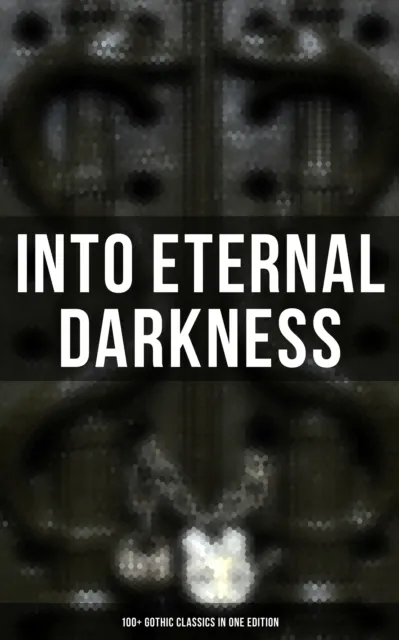Into Eternal Darkness: 100+ Gothic Classics in One Edition
