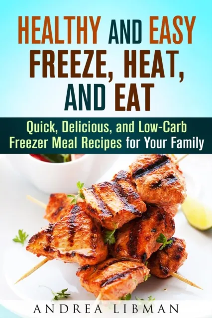 Healthy and Easy Freeze, Heat, and Eat: Quick, Delicious, and Low-Carb Freezer Meal Recipes for Your Family